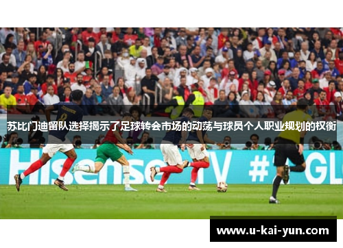 苏比门迪留队选择揭示了足球转会市场的动荡与球员个人职业规划的权衡