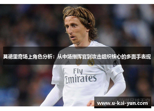莫德里奇场上角色分析：从中场指挥官到攻击组织核心的多面手表现