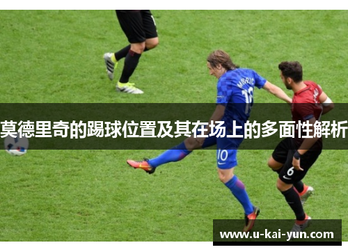 莫德里奇的踢球位置及其在场上的多面性解析