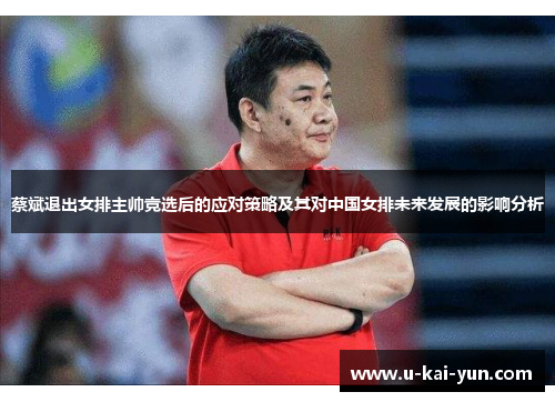 蔡斌退出女排主帅竞选后的应对策略及其对中国女排未来发展的影响分析