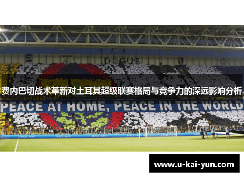 费内巴切战术革新对土耳其超级联赛格局与竞争力的深远影响分析