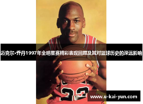 迈克尔·乔丹1997年全明星赛精彩表现回顾及其对篮球历史的深远影响
