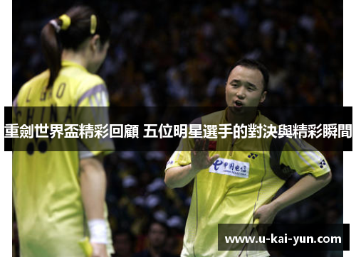 重劍世界盃精彩回顧 五位明星選手的對決與精彩瞬間 重劍世界盃精彩回顧 五位明星選手的對決與精彩瞬間