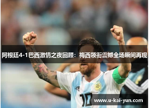 阿根廷4-1巴西激情之夜回顾：梅西领衔震撼全场瞬间再现