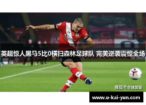 英超惊人黑马5比0横扫森林足球队 完美逆袭震惊全场 英超惊人黑马5比0横扫森林足球队 完美逆袭震惊全场