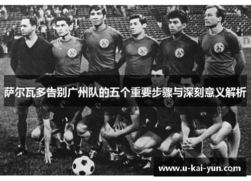 萨尔瓦多告别广州队的五个重要步骤与深刻意义解析