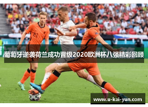 葡萄牙逆袭荷兰成功晋级2020欧洲杯八强精彩回顾 葡萄牙逆袭荷兰成功晋级2020欧洲杯八强精彩回顾