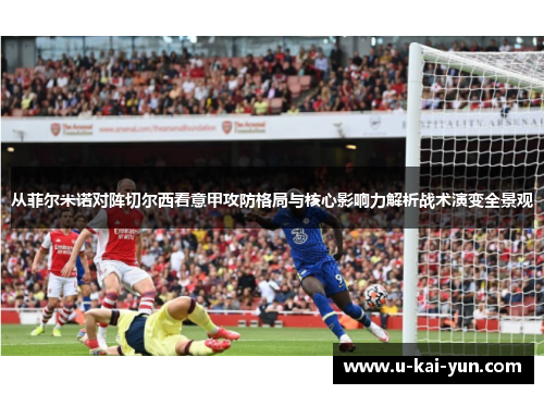 从菲尔米诺对阵切尔西看意甲攻防格局与核心影响力解析战术演变全景观 从菲尔米诺对阵切尔西看意甲攻防格局与核心影响力解析战术演变全景观