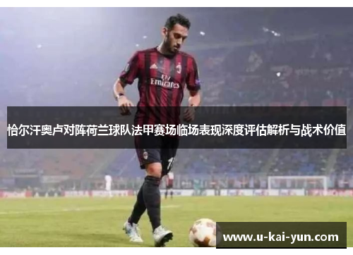恰尔汗奥卢对阵荷兰球队法甲赛场临场表现深度评估解析与战术价值 恰尔汗奥卢对阵荷兰球队法甲赛场临场表现深度评估解析与战术价值