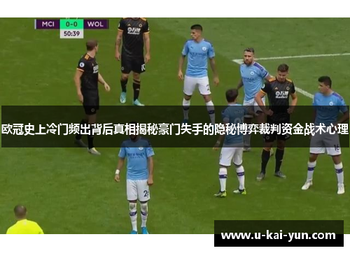 欧冠史上冷门频出背后真相揭秘豪门失手的隐秘博弈裁判资金战术心理