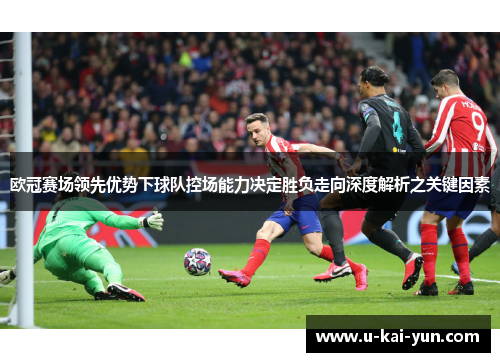 欧冠赛场领先优势下球队控场能力决定胜负走向深度解析之关键因素 欧冠赛场领先优势下球队控场能力决定胜负走向深度解析之关键因素