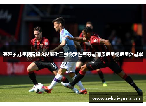 英超争冠冲刺阶段深度解析三强稳定性与夺冠前景谁更稳谁更近冠军 英超争冠冲刺阶段深度解析三强稳定性与夺冠前景谁更稳谁更近冠军