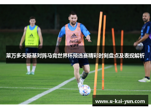 莱万多夫斯基对阵马竞世界杯预选赛精彩时刻盘点及表现解析 莱万多夫斯基对阵马竞世界杯预选赛精彩时刻盘点及表现解析