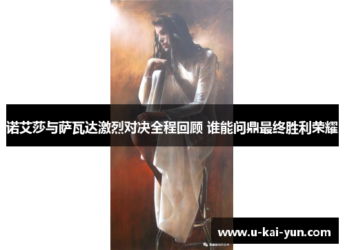 诺艾莎与萨瓦达激烈对决全程回顾 谁能问鼎最终胜利荣耀 诺艾莎与萨瓦达激烈对决全程回顾 谁能问鼎最终胜利荣耀