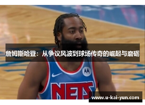 詹姆斯哈登：从争议风波到球场传奇的崛起与磨砺