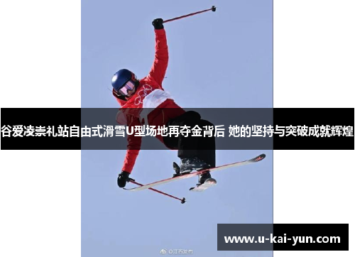 谷爱凌崇礼站自由式滑雪U型场地再夺金背后 她的坚持与突破成就辉煌