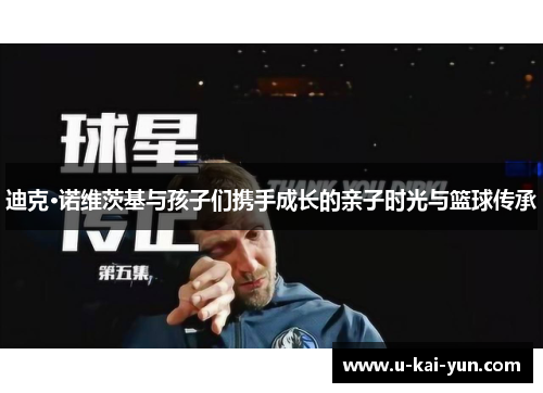 迪克·诺维茨基与孩子们携手成长的亲子时光与篮球传承