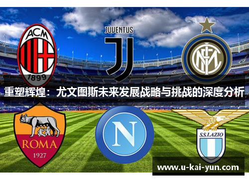 重塑辉煌:尤文图斯未来发展战略与挑战的深度分析 重塑辉煌:尤文图斯未来发展战略与挑战的深度分析