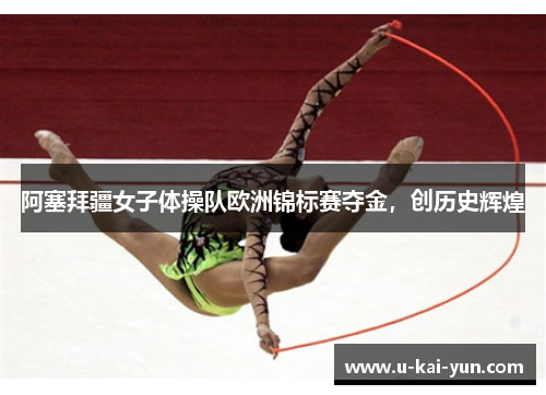 阿塞拜疆女子体操队欧洲锦标赛夺金,创历史辉煌 阿塞拜疆女子体操队欧洲锦标赛夺金,创历史辉煌