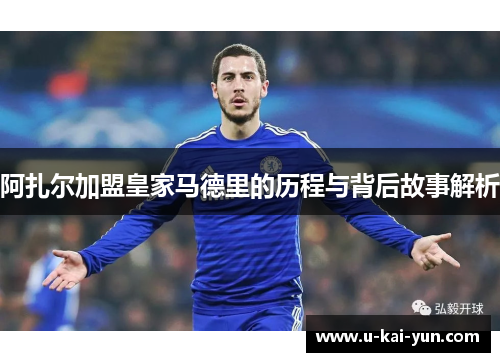 阿扎尔加盟皇家马德里的历程与背后故事解析 阿扎尔加盟皇家马德里的历程与背后故事解析