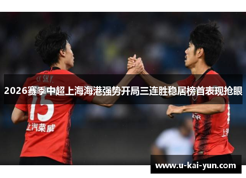 2026赛季中超上海海港强势开局三连胜稳居榜首表现抢眼 2026赛季中超上海海港强势开局三连胜稳居榜首表现抢眼