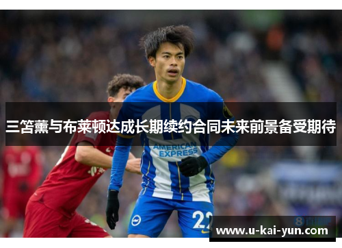 三笘薰与布莱顿达成长期续约合同未来前景备受期待 三笘薰与布莱顿达成长期续约合同未来前景备受期待
