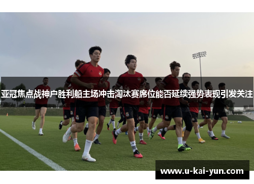 亚冠焦点战神户胜利船主场冲击淘汰赛席位能否延续强势表现引发关注 亚冠焦点战神户胜利船主场冲击淘汰赛席位能否延续强势表现引发关注