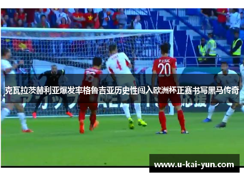 克瓦拉茨赫利亚爆发率格鲁吉亚历史性闯入欧洲杯正赛书写黑马传奇 克瓦拉茨赫利亚爆发率格鲁吉亚历史性闯入欧洲杯正赛书写黑马传奇