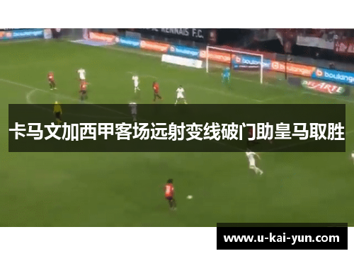 卡马文加西甲客场远射变线破门助皇马取胜