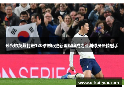 孙兴慜英超打进120球创历史新里程碑成为亚洲球员最佳射手