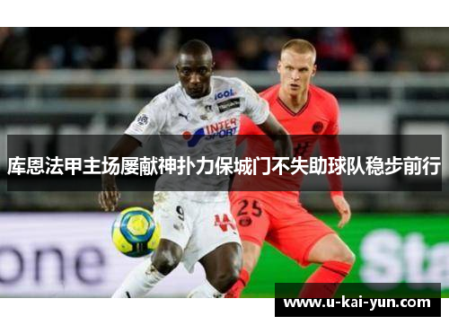 库恩法甲主场屡献神扑力保城门不失助球队稳步前行