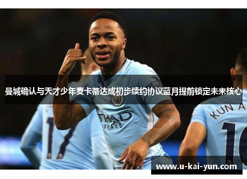 曼城确认与天才少年麦卡蒂达成初步续约协议蓝月提前锁定未来核心