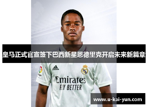 皇马正式官宣签下巴西新星恩德里克开启未来新篇章