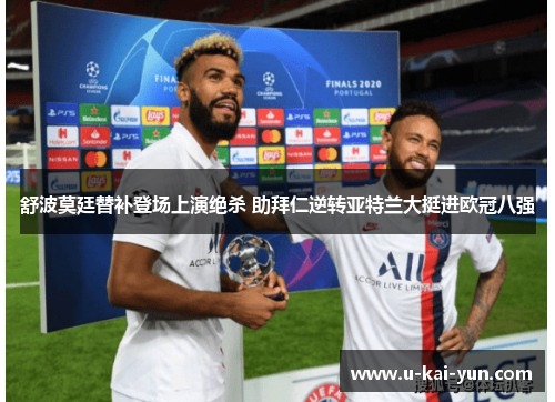 舒波莫廷替补登场上演绝杀 助拜仁逆转亚特兰大挺进欧冠八强 舒波莫廷替补登场上演绝杀 助拜仁逆转亚特兰大挺进欧冠八强