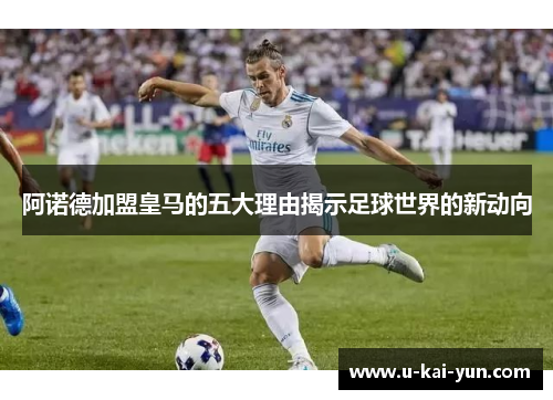 阿诺德加盟皇马的五大理由揭示足球世界的新动向