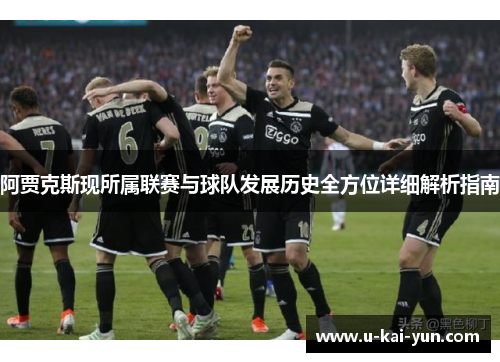 阿贾克斯现所属联赛与球队发展历史全方位详细解析指南