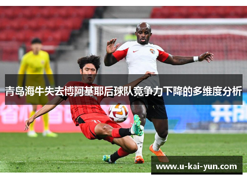 青岛海牛失去博阿基耶后球队竞争力下降的多维度分析