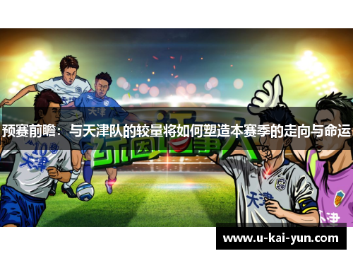 预赛前瞻：与天津队的较量将如何塑造本赛季的走向与命运