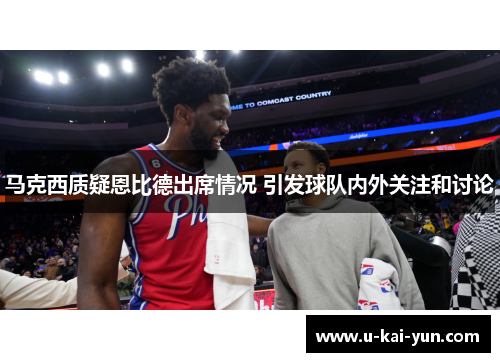 马克西质疑恩比德出席情况 引发球队内外关注和讨论