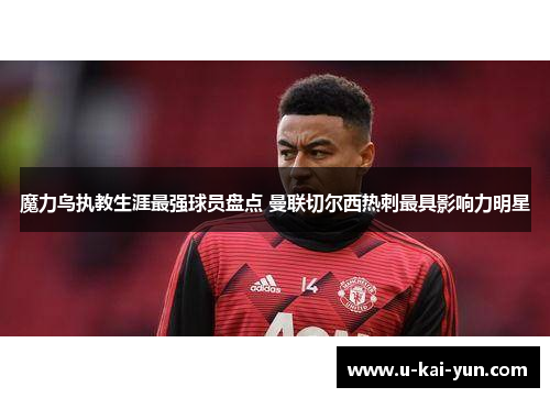魔力鸟执教生涯最强球员盘点 曼联切尔西热刺最具影响力明星
