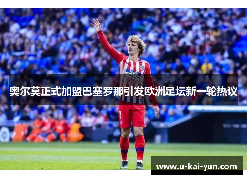 奥尔莫正式加盟巴塞罗那引发欧洲足坛新一轮热议