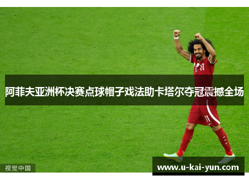 阿菲夫亚洲杯决赛点球帽子戏法助卡塔尔夺冠震撼全场 阿菲夫亚洲杯决赛点球帽子戏法助卡塔尔夺冠震撼全场