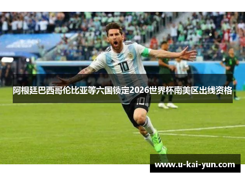 阿根廷巴西哥伦比亚等六国锁定2026世界杯南美区出线资格 阿根廷巴西哥伦比亚等六国锁定2026世界杯南美区出线资格
