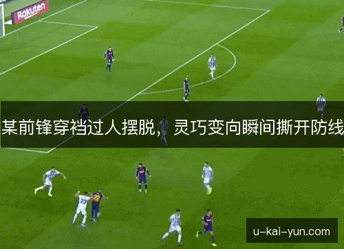 某前锋穿裆过人摆脱,灵巧变向瞬间撕开防线 某前锋穿裆过人摆脱,灵巧变向瞬间撕开防线