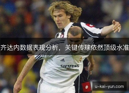 齐达内数据表现分析,关键传球依然顶级水准 齐达内数据表现分析,关键传球依然顶级水准