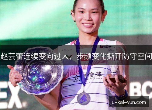 赵芸蕾连续变向过人,步频变化撕开防守空间 赵芸蕾连续变向过人,步频变化撕开防守空间