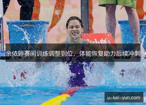 余依婷赛间训练调整到位,体能恢复助力后续冲刺 余依婷赛间训练调整到位,体能恢复助力后续冲刺